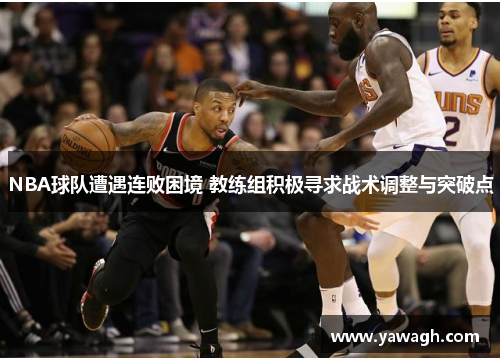 NBA球队遭遇连败困境 教练组积极寻求战术调整与突破点